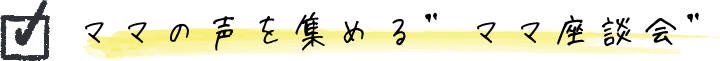ママの声を集める ママ座談会